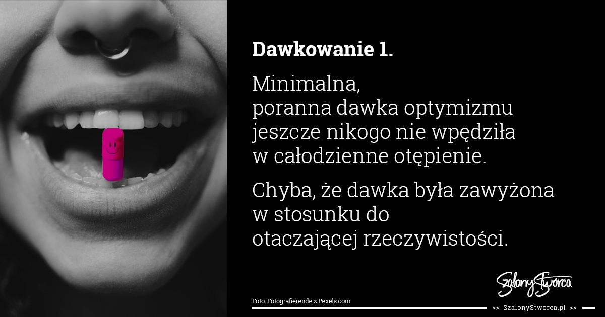 Dawkowanie I Minimalna, poranna dawka optymizmu jeszcze nikogo nie wpędziła w całodzienne otępienie. Chyba, że dawka była zawyżona w stosunku do otaczającej rzeczywistości.