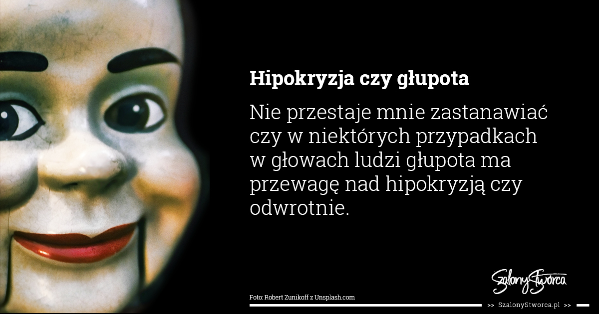 Hipokryzja czy głupota Nie przestaje mnie zastanawiać czy w niektórych przypadkach w głowach ludzi głupota ma przewagę nad hipokryzją czy odwrotnie.