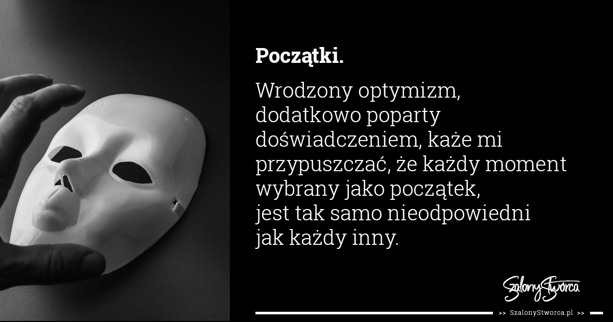 Początki. Wrodzony optymizm, dodatkowo poparty doświadczeniem, każe mi przypuszczać, że wybrany moment jako początek, jest tak samo nieodpowiedni jak każdy inny.