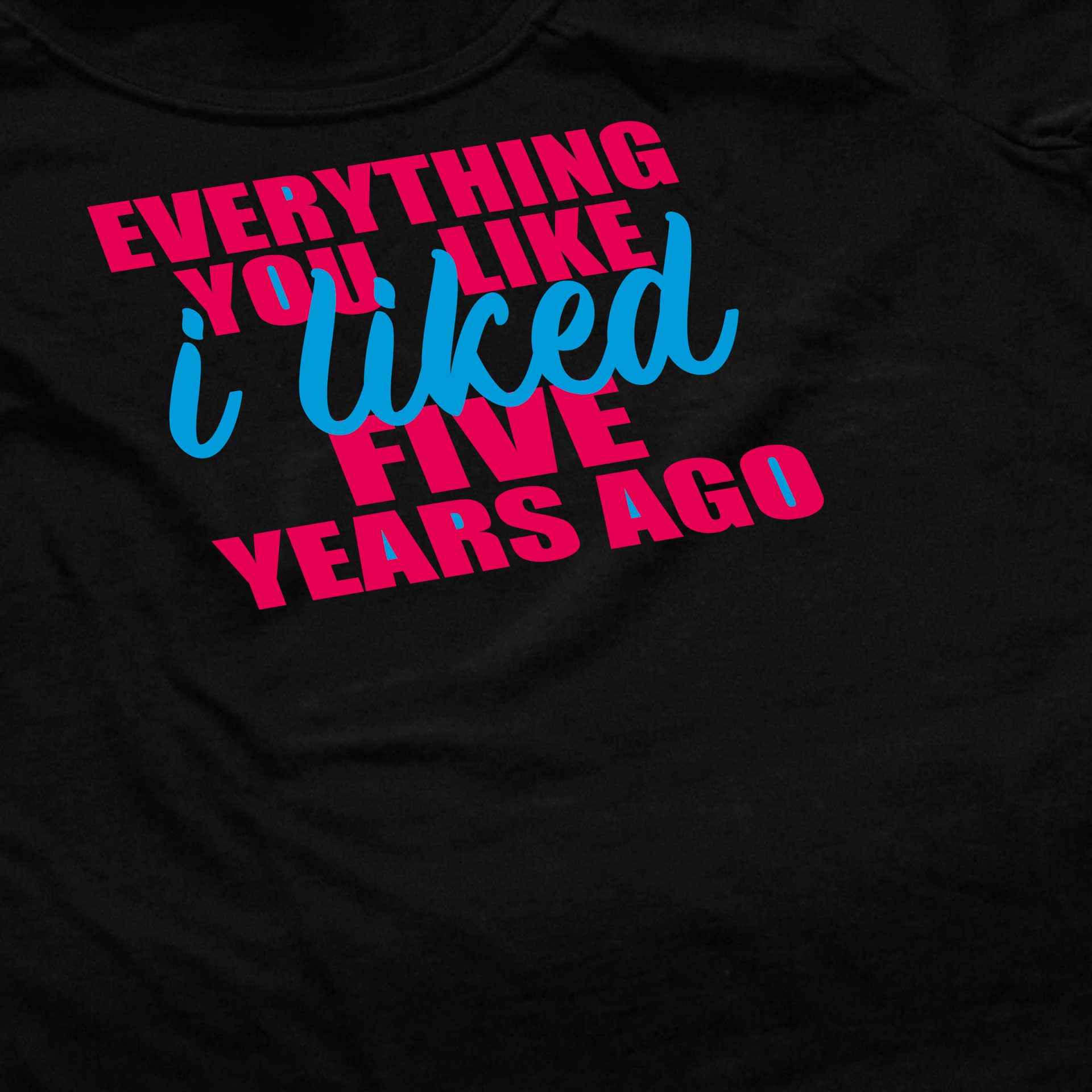 Everything You Like I Liked Five Years Ago Everything You Like I Liked Five Years Ago