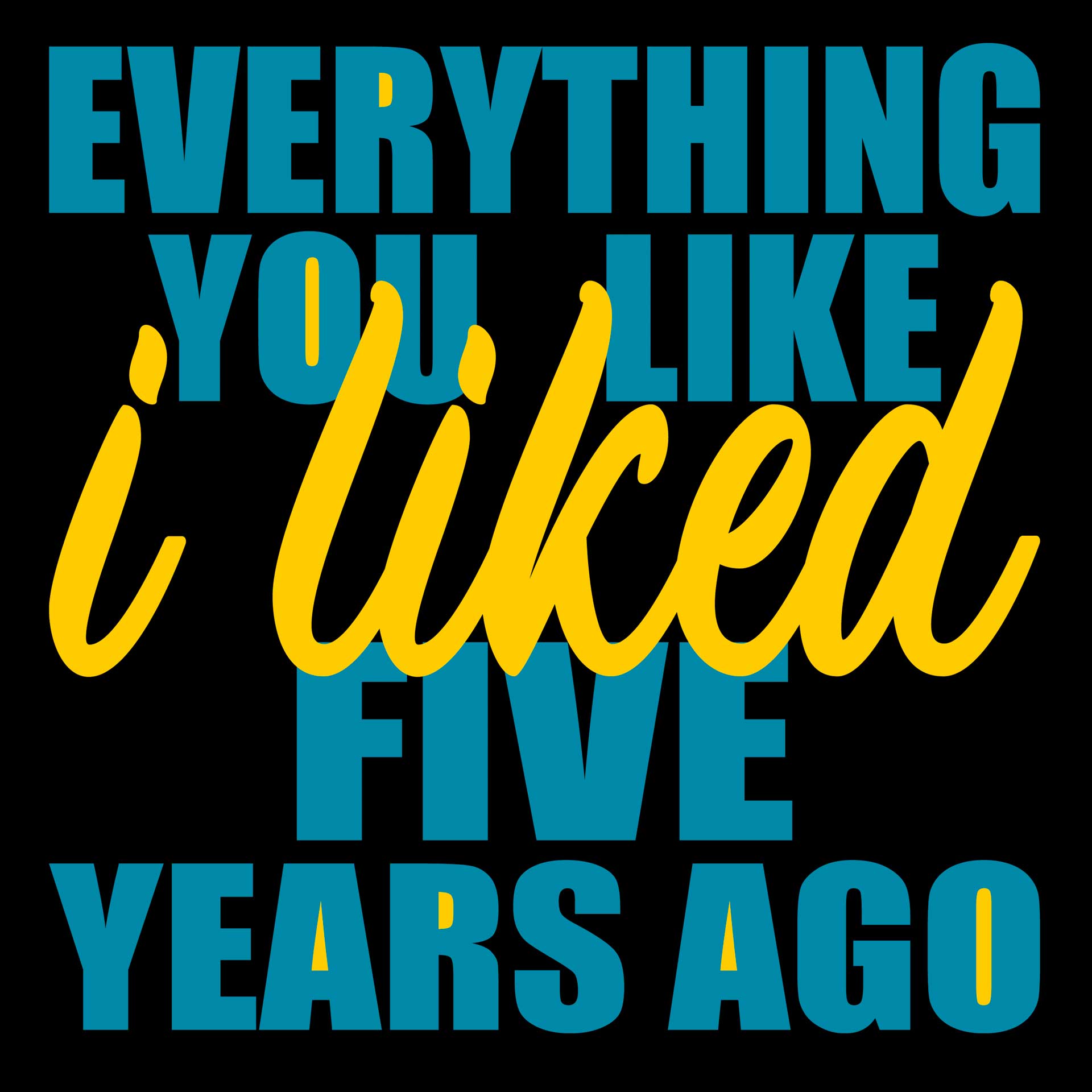 Everything You Like I Liked Five Years Ago Everything You Like I Liked Five Years Ago