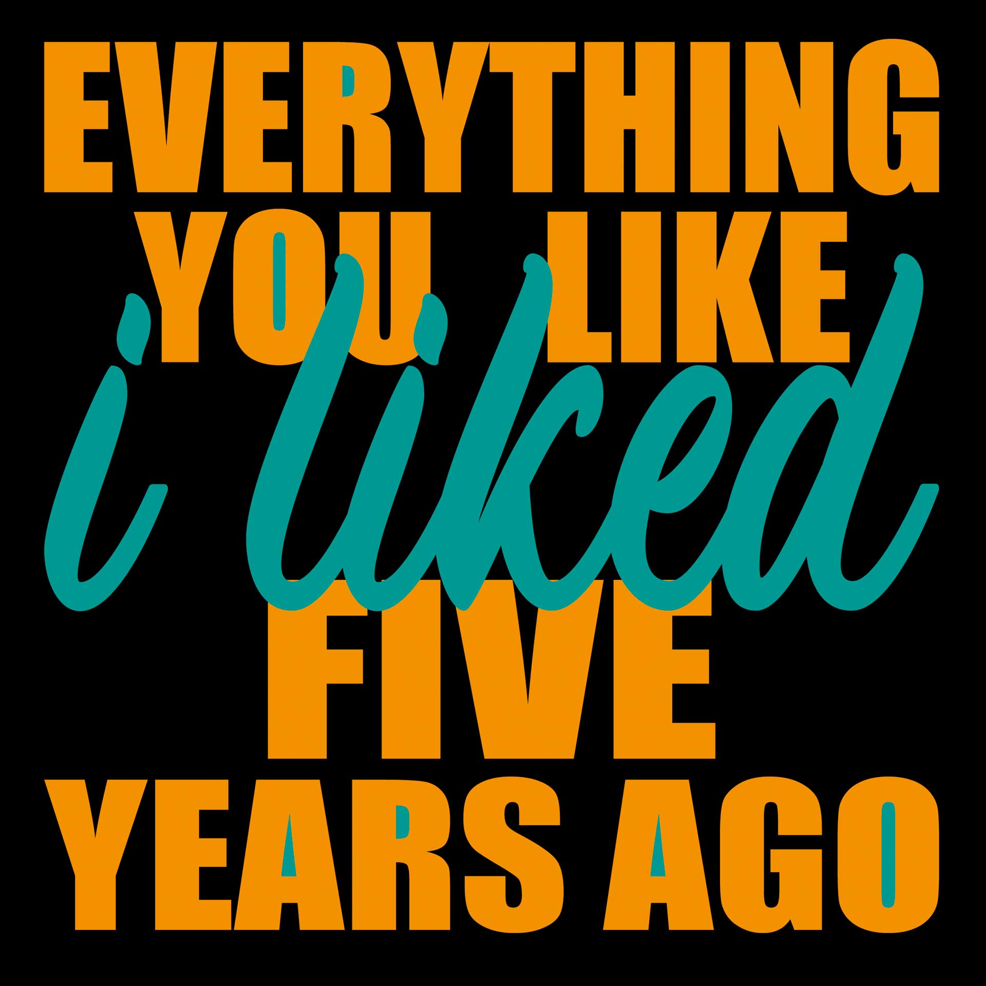 Everything You Like I Liked Five Years Ago